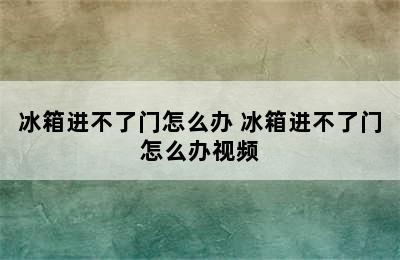 冰箱进不了门怎么办 冰箱进不了门怎么办视频